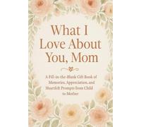 What I Love About You, Mom: A Fill-in-the-Blank Gift Book of Memories, Appreciation, and Heartfelt Prompts from Child to Mother.
