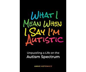 What I Mean When I Say I'm Autistic: Unpuzzling a Life on the Autism Spectrum