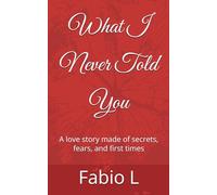 What I Never Told You: A love story made of secrets, fears, and first times