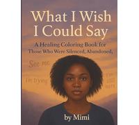 What I Wish I Could Say ....: A Healing Coloring Book for Those Who Were Silenced, Abandoned, or Ignored