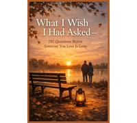 What I Wish I Had Asked - 101 Questions Before Someone You Love Is Gone