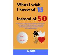 What I Wish I Knew at 15 Instead of 50: 8 Personal Choices to eradicate self-doubt, put you in the driver's seat of your life and unlock all the success, freedom and joy you desire