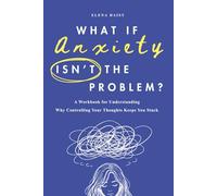 What If Anxiety Isn't the Problem?: A Workbook for Understanding Why Controlling Your Thoughts Keeps You Stuck