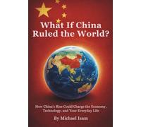 What If China Ruled the World?: How China's Rise Could Charge the Economy, Technology, and Your Everyday Life