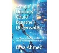 What If Humans Could Breathe Underwater?: The Depths Of Being: A Journey Into An Underwater Human Society