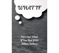 WHAT IF: Part One: What If You Had $100 Million Dollars