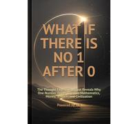 WHAT IF THERE IS NO 1 AFTER 0: The Thought Experiment That Reveals Why One Number Holds Together Mathematics, Money, Science, and Civilization
