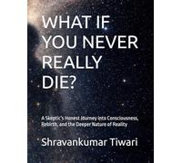 WHAT IF YOU NEVER REALLY DIE?: A Skeptic’s Honest Journey into Consciousness, Rebirth, and the Deeper Nature of Reality