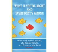What If You’re Right and Everybody’s Wrong: How to Question Norms, Challenge Beliefs, and Discover the Truth