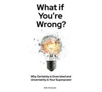 What If Youre Wrong?: Why Certainty Is Overrated And Uncertainty Is Your Superpower