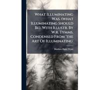 What Illuminating Was. (what Illuminating Should Be). With Illustr. By W.r. Tymms. Condensed From 'the Art Of Illuminating'