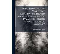 What Illuminating Was. (what Illuminating Should Be). With Illustr. By W.r. Tymms. Condensed From 'the Art Of Illuminating'