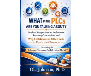 WHAT IN THE PLCS ARE YOU TALKING ABOUT?: Teachers’ Perspectives on Professional Learning Communities and Why Collaboration Often Fails to Reach the ... the Johnson Classroom Stabilization Model™