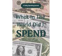 What In The World Did I: Spend: Daily Expense Tracker & Personal Finance Journal for Adults | Budgeting Tools, Money-Saving Tips & Spending Reflection ... Take Control of Your Money One Page at a Time