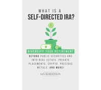 What is a Self-Directed IRA?: Diversify Your Retirement Beyond Public Securities and Into Real Estate, Private Placements, Crypto, Precious Metals, And Much More!
