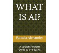 WHAT IS AI?: A Straightforward Guide to the Basics