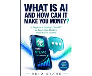 WHAT IS AI AND HOW CAN IT MAKE YOU MONEY?: A Beginner’s Guide to ChatGPT, AI Tools, Side Hustles, and Smarter Income