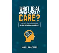 What is AI and why should I care?: A practical guide to understanding Artificial Intelligence in real life