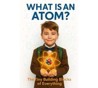 What Is an Atom?: The Tiny Building Blocks of Everything - A Fun Children’s Science Book about Atoms, Matter, and the World Around Us