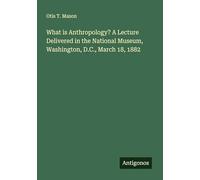 What is Anthropology? A Lecture Delivered in the National Museum, Washington, D.C., March 18, 1882