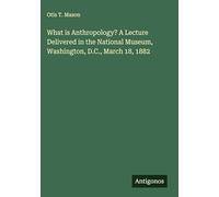 What is Anthropology? A Lecture Delivered in the National Museum, Washington, D.C., March 18, 1882