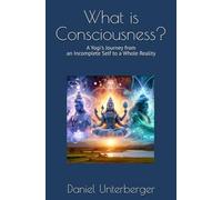 What is Consciousness?: A Yogi's Journey from an Incomplete Self to a Whole Reality