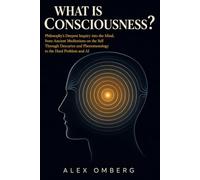 What Is Consciousness?: Philosophy's Deepest Inquiry into the Mind, from Ancient Meditations on the Self Through Descartes and Phenomenology to the Hard Problem and AI