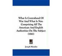 What Is Contraband of War and What Is Not: Comprising All the American and English Authorities on the Subject (1861) Moseley, Joseph (Auteur)