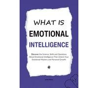 What is Emotional Intelligence: Discover the Science, Skills and Questions About Emotional Intelligence That Unlock Your Emotional Mastery and Personal Growth