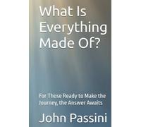 What Is Everything Made Of?: For Those Ready to Make the Journey, the Answer Awaits