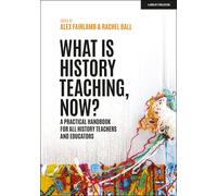 What Is History Teaching, Now? A Practical Handbook For All History Teachers And Educators