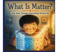 What Is Matter? How Heat Changes Everything Around You: Solids, Liquids, and Gases for Curious Kids