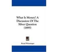 What Is Money? a Discussion of the Silver Question (1895) Weissinger, Rozel (Auteur)