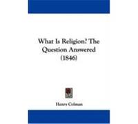 What Is Religion? the Question Answered (1846) Colman, Henry (Auteur)