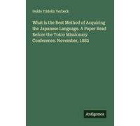 What is the Best Method of Acquiring the Japanese Language. A Paper Read Before the Tokio Missionary Conference. November, 1882