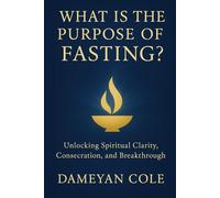 What Is the Purpose of Fasting?: Unlocking Spiritual Clarity, Consecration, and Breakthrough
