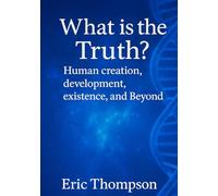 What is the Truth? Human Creation, Development, Existence, and Beyond