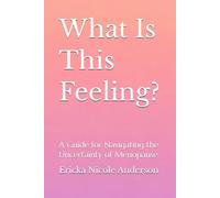 What Is This Feeling?: A Guide for Navigating the Uncertainty of Menopause