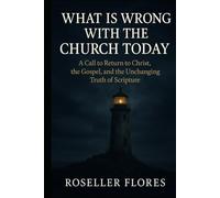 What is Wrong With the Church Today: A Call to Return to Christ, the Gospel, and the Unchanging Truth of Scripture