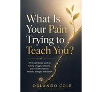 What Is Your Pain Trying to Teach You?: A Principle-Based Guide to Turning Struggle, Setbacks, and Inner Wounds Into Wisdom, Strength, and Growth