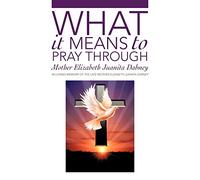What It Means To Pray Through: A True Mystical Journey Of Spiritual Awakening To Find Divinity In The Heart Of Self