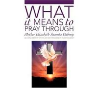 What It Means To Pray Through: A True Mystical Journey Of Spiritual Awakening To Find Divinity In The Heart Of Self