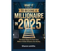 What It Takes To Become A Millionaire In 2025: The Exact Steps To Turn Your Million-Dollar Dreams Into Reality