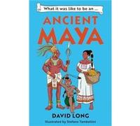 What It Was Like to Be an Ancient Maya: Discover Our Ancient Civilisations With Blue Peter Book Award Winner David Long
