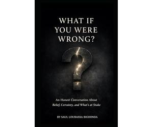 WHAT IT YOU WERE WRONG?: An Honest Conversation About Belief, Certainty, and What's at Stake