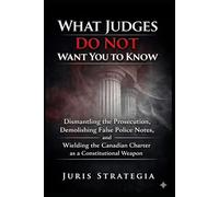 What Judges Do Not Want You To Know; Dismantling the Prosecution, Demolishing False Police Notes, and Wielding the Canadian Charter as a Constitutional Weapon