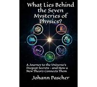 What Lies Behind the Seven Mysteries of Physics?: A Journey to the Universe's Deepest Secrets - and How a New Theory Connects Them