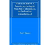 What Lies Buried : A forensic psychologist's true stories of madness, the bad an