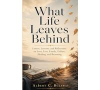 What Life Leaves Behind: Letters, Lessons, and Reflections on Love, Loss, Family, Failure, Healing, and Becoming