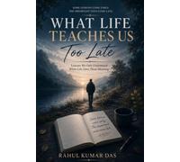WHAT LIFE TEACHES US TOO LATE: The Truths We Understand Only After We Have Lived Them